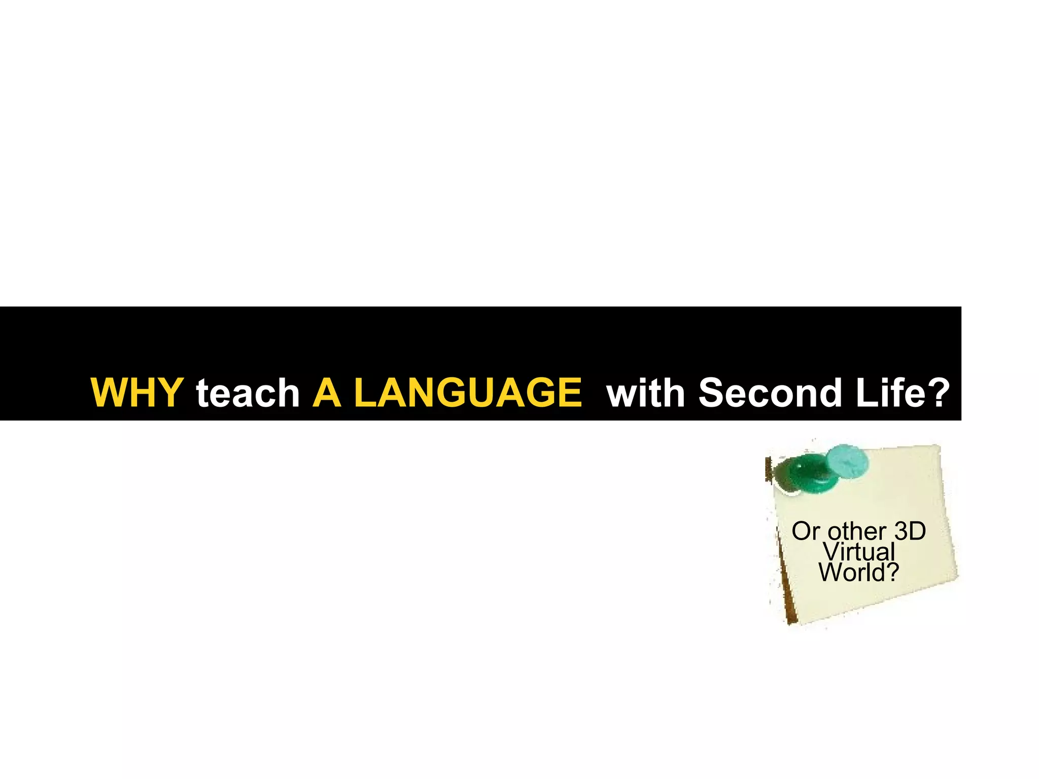 WHY  teach  A LANGUAGE   with Second Life? Or other 3D Virtual World? 