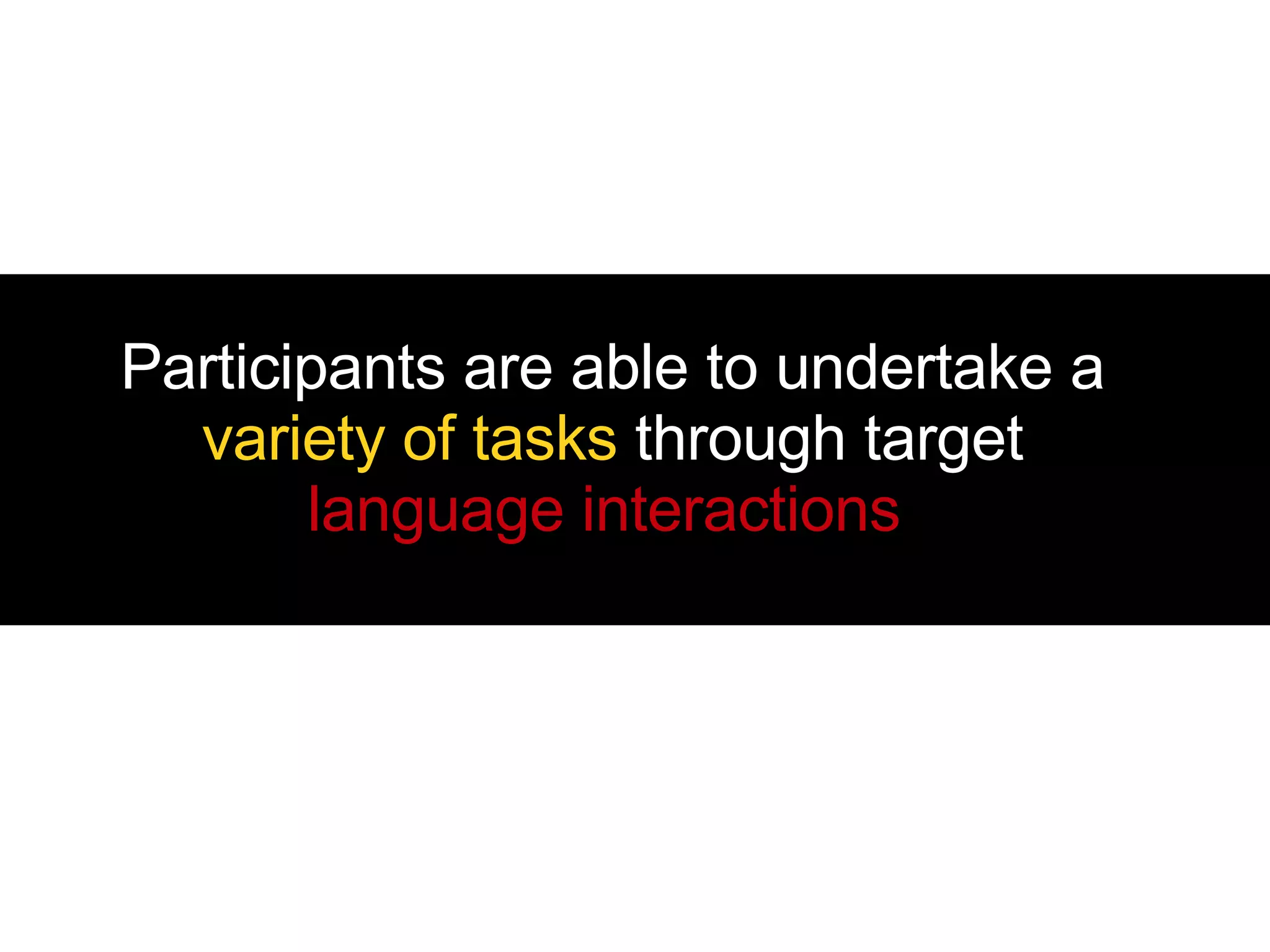 Participants are able to undertake a  variety of tasks  through target   language interactions . 