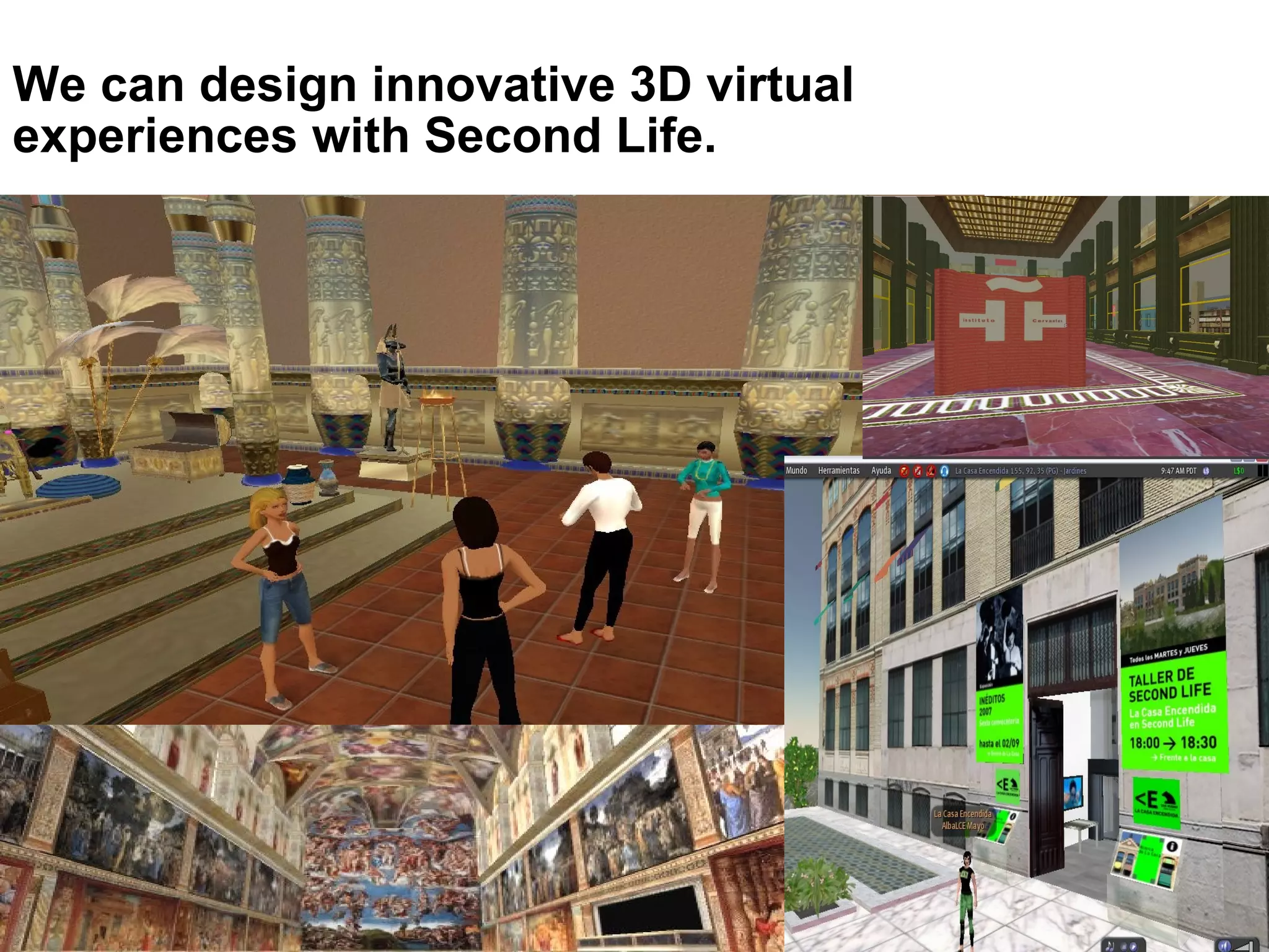 We can design innovative 3D virtual experiences with Second Life. 