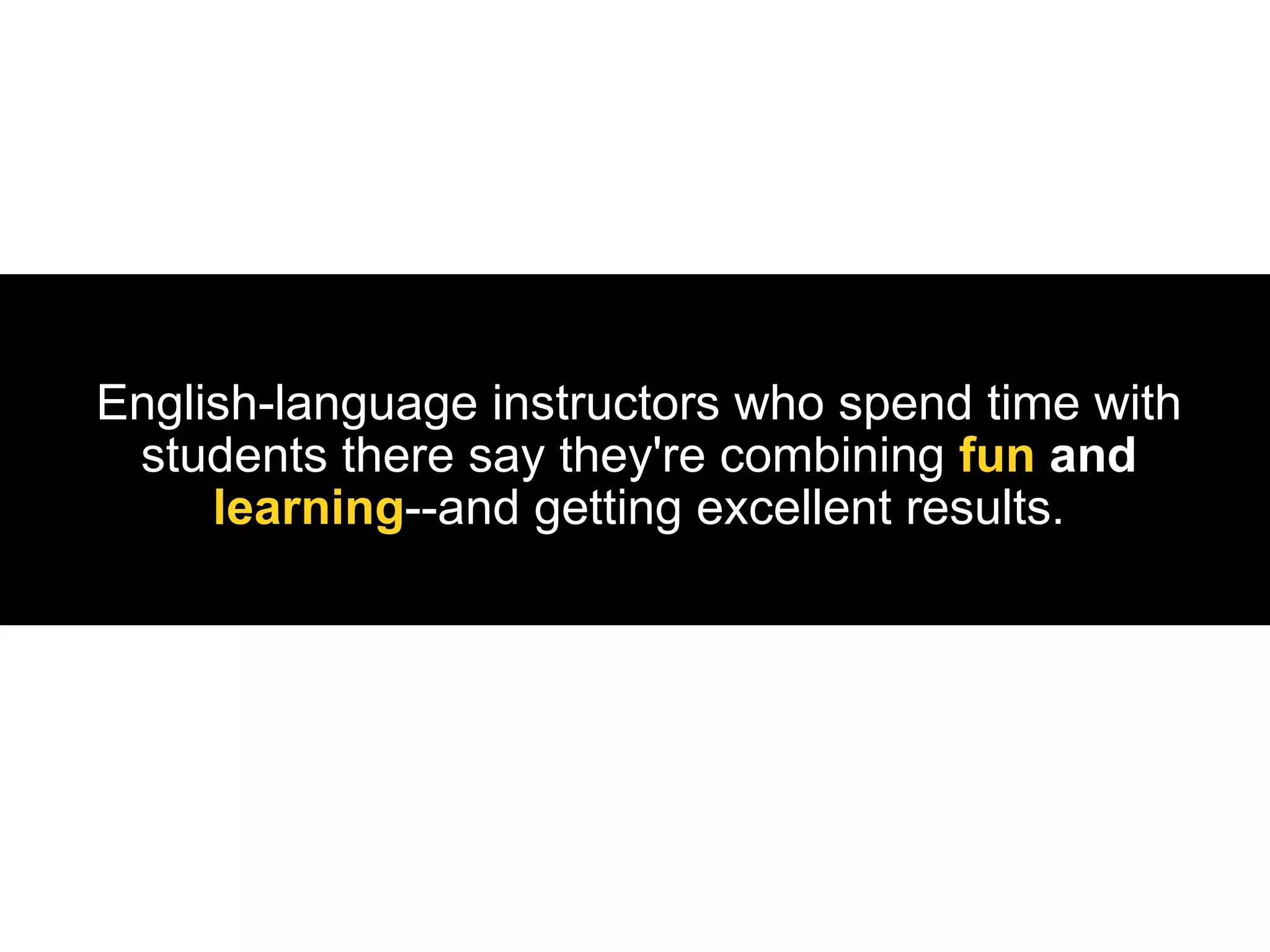 English-language instructors who spend time with students there say they're combining  fun  and   learning --and getting excellent results. 