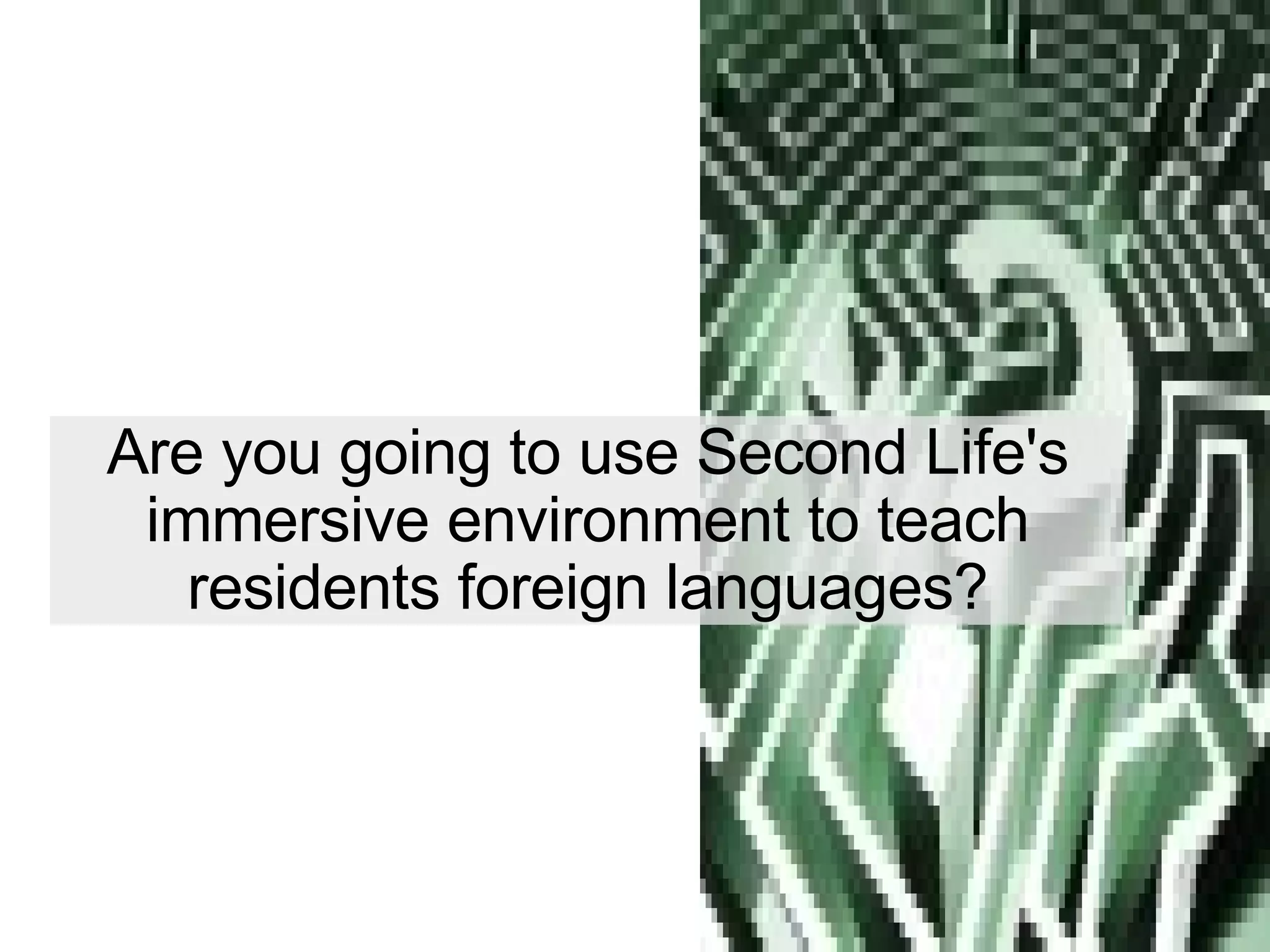 Are you going to use Second Life's immersive environment to teach residents foreign languages? 