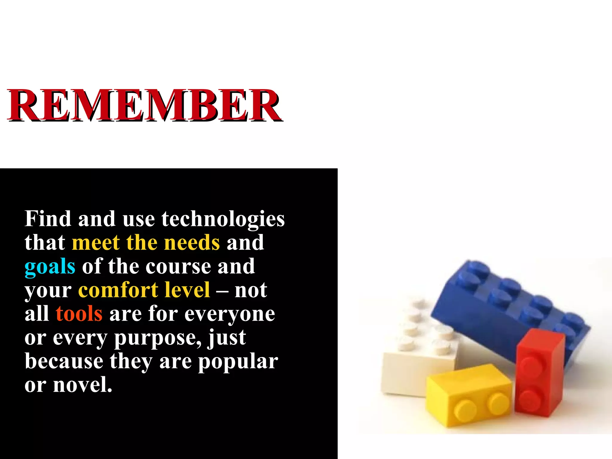 Find and use technologies that  meet the needs  and  goals  of the course and your  comfort level  – not all  tools  are for everyone or every purpose, just because they are popular or novel. REMEMBER 