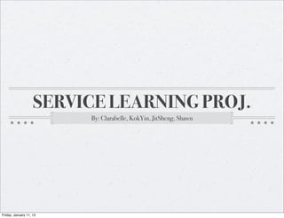 SERVICE LEARNING PROJ.
                         By: Clarabelle, KokYin, JitSheng, Shawn




Friday, January 11, 13
 