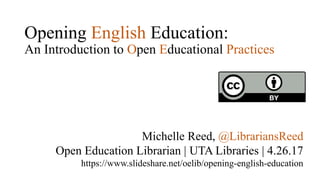 Opening English Education:
An Introduction to Open Educational Practices
Michelle Reed, @LibrariansReed
Open Education Librarian | UTA Libraries | 4.26.17
https://www.slideshare.net/oelib/opening-english-education
 