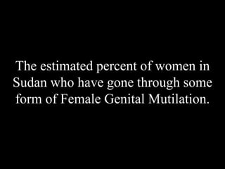 The estimated percent of women in
Sudan who have gone through some
form of Female Genital Mutilation.
 
