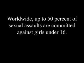 Worldwide, up to 50 percent of
sexual assaults are committed
against girls under 16.
 