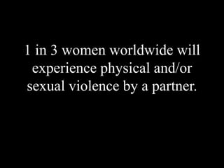 1 in 3 women worldwide will
experience physical and/or
sexual violence by a partner.
 