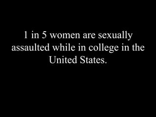1 in 5 women are sexually
assaulted while in college in the
United States.
 