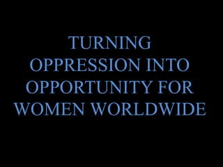TURNING
OPPRESSION INTO
OPPORTUNITY FOR
WOMEN WORLDWIDE
 