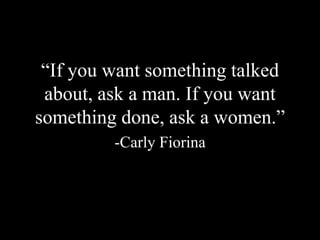 “If you want something talked
about, ask a man. If you want
something done, ask a women.”
-Carly Fiorina
 