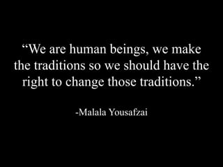 “We are human beings, we make
the traditions so we should have the
right to change those traditions.”
-Malala Yousafzai
 