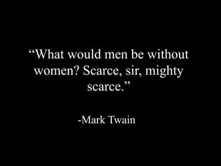 “What would men be without
women? Scarce, sir, mighty
scarce.”
-Mark Twain
 