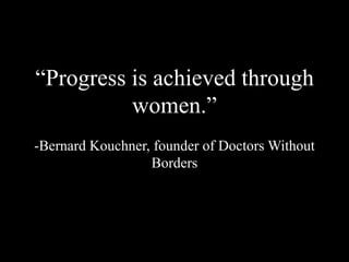 “Progress is achieved through
women.”
-Bernard Kouchner, founder of Doctors Without
Borders
 