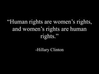 “Human rights are women’s rights,
and women’s rights are human
rights.”
-Hillary Clinton
 