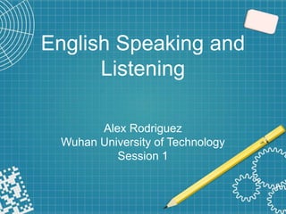 English Speaking and
Listening
Alex Rodriguez
Wuhan University of Technology
Session 1
 