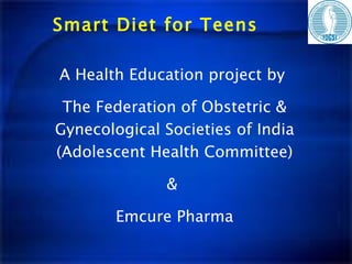 Smart Diet for Teens A Health Education project by  The Federation of Obstetric & Gynecological Societies of India (Adolescent Health Committee) &  Emcure Pharma 
