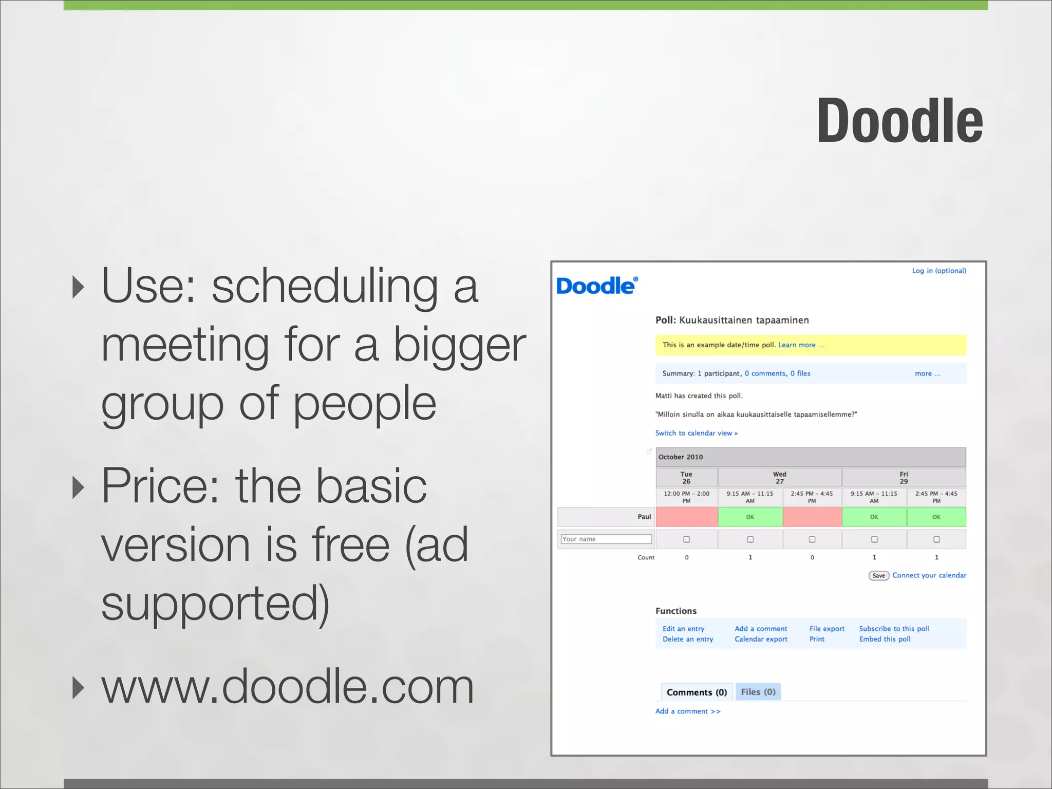 Doodle

‣ Use: scheduling a
 meeting for a bigger
 group of people
‣ Price: the basic
 version is free (ad
 supported)
‣ www.doodle.com
 