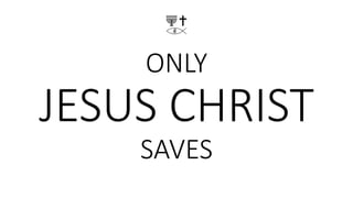 ONLY
JESUS CHRIST
SAVES
 