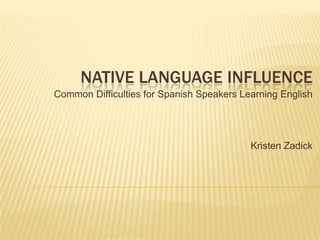 Native Language Influence Common Difficulties for Spanish Speakers Learning English  Kristen Zadick   