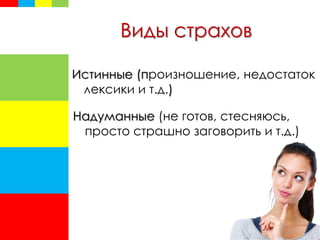 Виды страхов
Истинные (произношение, недостаток
лексики и т.д.)
Надуманные (не готов, стесняюсь,
просто страшно заговорить и т.д.)
 