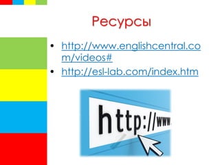 Ресурсы
• http://www.englishcentral.co
m/videos#
• http://esl-lab.com/index.htm
 