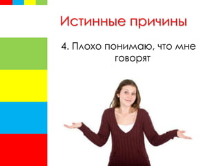 Истинные причины
4. Плохо понимаю, что мне
говорят
 