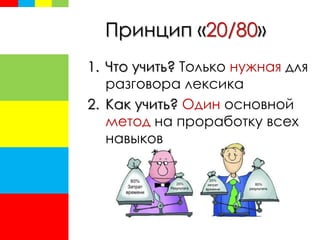 Принцип «20/80»
1. Что учить? Только нужная для
разговора лексика
2. Как учить? Один основной
метод на проработку всех
навыков
 
