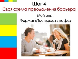 Шаг 4
Своя схема преодоления барьера
Мой опыт
Формат «Посиделки в кафе»
 