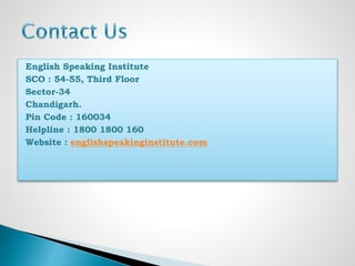 English Speaking Institute
SCO : 54-55, Third Floor
Sector-34
Chandigarh.
Pin Code : 160034
Helpline : 1800 1800 160
Website : englishspeakinginstitute.com
 