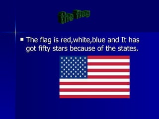 The flag is red,white,blue and It has got fifty stars because of the states. the flag 