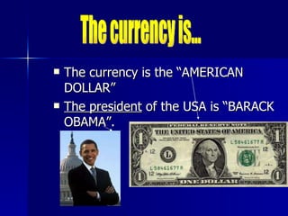 The currency is the “AMERICAN DOLLAR” The president  of the USA is “BARACK OBAMA”. The currency is... 