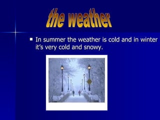 In summer the weather is cold and in winter it’s very cold and snowy. the weather 
