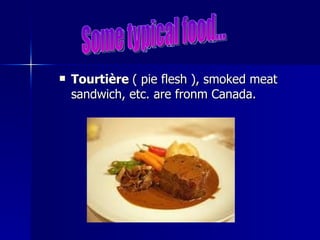 Tourtière  ( pie flesh ), smoked meat sandwich, etc. are fronm Canada. Some typical food... 