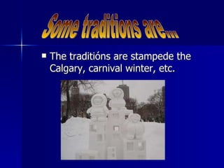 The traditións are stampede the Calgary, carnival winter, etc. Some traditions are... 