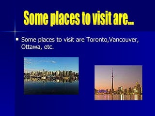 Some places to visit are Toronto,Vancouver, Ottawa, etc. Some places to visit are... 