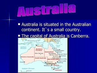 Australia is situated in the Australian continent. It`s a small country.  The capital of Australia is Canberra. Australia 