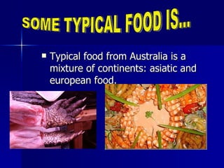 Typical food from Australia is a mixture of continents: asiatic and european food. SOME TYPICAL FOOD IS... 