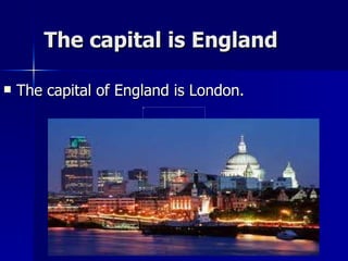 The capital is England The capital of England is London. 