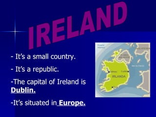 IRELAND - It’s a small country. - It’s a republic. The capital of Ireland is  Dublin. It’s situated in  Europe. 