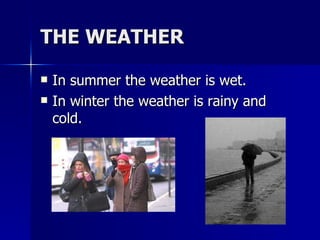 THE WEATHER In summer the weather is wet. In winter the weather is rainy and cold. 