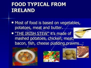 FOOD TYPICAL FROM IRELAND Most of food is based on vegetables, potatoes, meat and butter. “ THE IRISH STEW”  it’s made of mashed potatoes, chicken, meat, bacon, fish, cheese pudding,prawns…: 