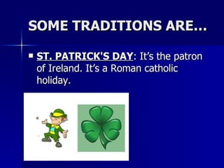 SOME TRADITIONS ARE… ST. PATRICK'S DAY : It’s the patron of Ireland. It’s a Roman catholic holiday. 