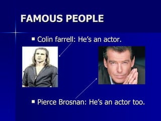 FAMOUS PEOPLE Colin farrell: He’s an actor. Pierce Brosnan: He’s an actor too. 
