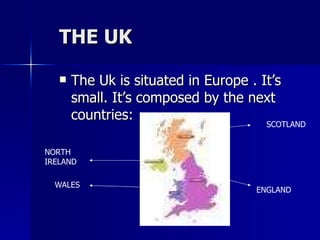 THE UK The Uk is situated in Europe . It’s small. It’s composed by the next countries: ENGLAND SCOTLAND WALES NORTH IRELAND 