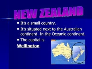 It’s a small country. It’s situated next to the Australian continent. In the Oceanic continent. The capital is Wellington . NEW ZEALAND 
