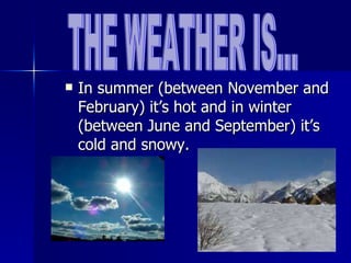 In summer (between November and February) it’s hot and in winter (between June and September) it’s cold and snowy. THE WEATHER IS... 