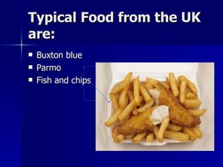 Typical Food from the UK are:  Buxton blue Parmo Fish and chips 