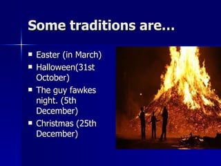 Some traditions are… Easter (in March) Halloween(31st October) The guy fawkes night. (5th December) Christmas (25th December) 