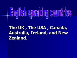 The UK , The USA , Canada, Australia, Ireland, and New Zealand. English speaking countries 