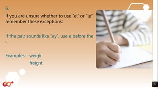 6.
If you are unsure whether to use “ei” or “ie”
remember these exceptions:
If the pair sounds like “ay”, use e before the
i
Examples: weigh
freight
25
 
